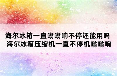 海尔冰箱一直嗡嗡响不停还能用吗 海尔冰箱压缩机一直不停机嗡嗡响